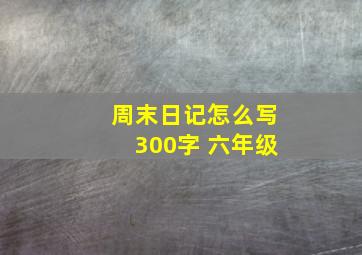 周末日记怎么写300字 六年级